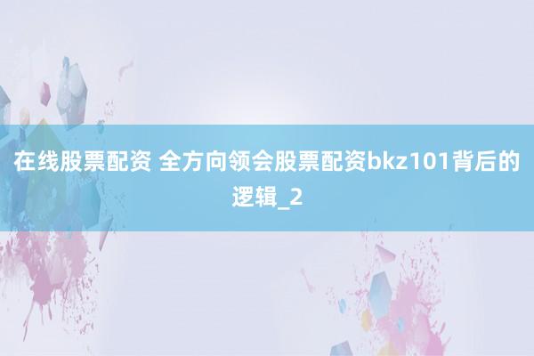 在线股票配资 全方向领会股票配资bkz101背后的逻辑_2