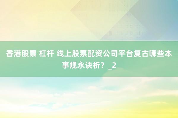 香港股票 杠杆 线上股票配资公司平台复古哪些本事规永诀析？_2