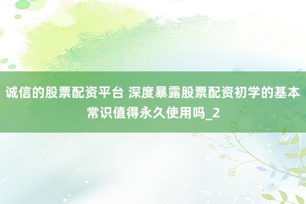 诚信的股票配资平台 深度暴露股票配资初学的基本常识值得永久使用吗_2