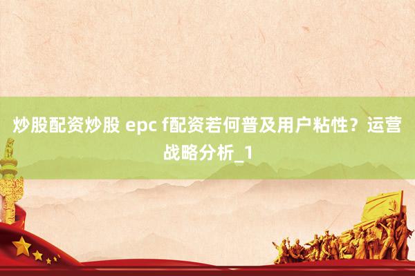 炒股配资炒股 epc f配资若何普及用户粘性？运营战略分析_1