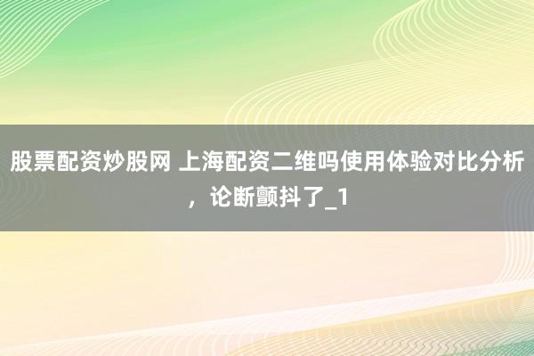 股票配资炒股网 上海配资二维吗使用体验对比分析，论断颤抖了_1