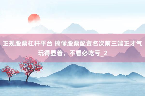 正规股票杠杆平台 搞懂股票配资名次前三端正才气玩得显着,不看必吃亏_2