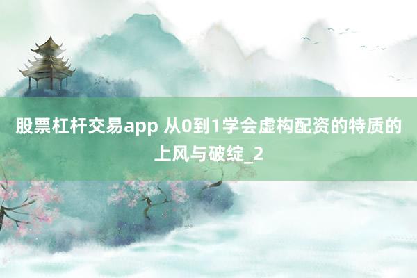 股票杠杆交易app 从0到1学会虚构配资的特质的上风与破绽_2