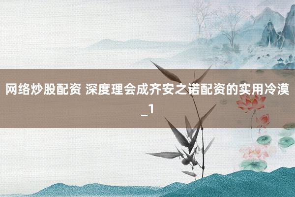 网络炒股配资 深度理会成齐安之诺配资的实用冷漠_1