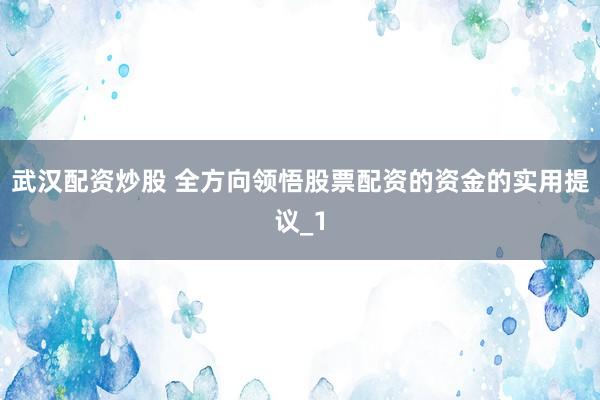 武汉配资炒股 全方向领悟股票配资的资金的实用提议_1