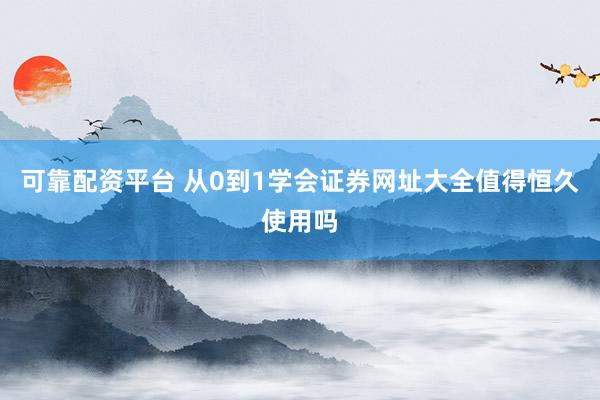 可靠配资平台 从0到1学会证券网址大全值得恒久使用吗