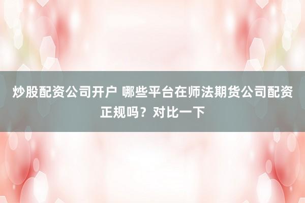 炒股配资公司开户 哪些平台在师法期货公司配资正规吗？对比一下