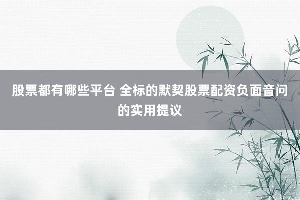 股票都有哪些平台 全标的默契股票配资负面音问的实用提议