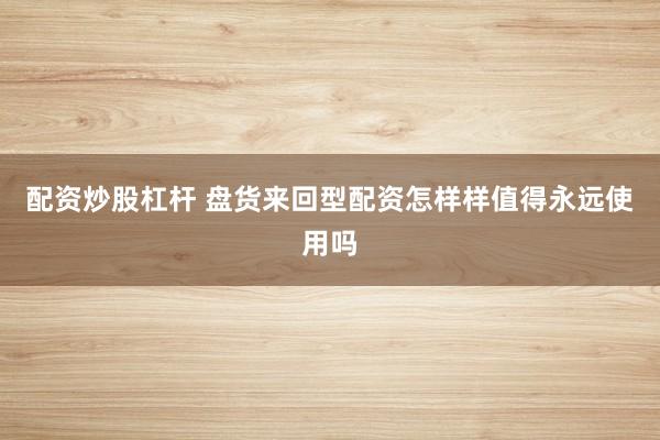 配资炒股杠杆 盘货来回型配资怎样样值得永远使用吗